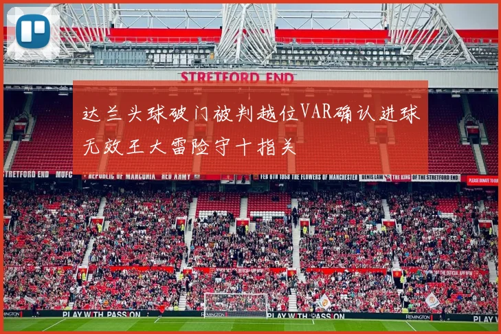 达兰头球破门被判越位VAR确认进球无效王大雷险守十指关