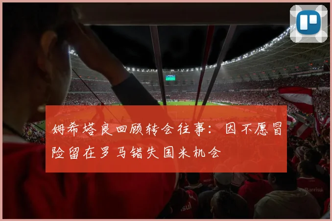 姆希塔良回顾转会往事：因不愿冒险留在罗马错失国米机会