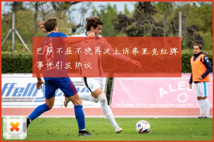 巴萨不屈不挠再次上诉弗里克红牌事件引发热议
