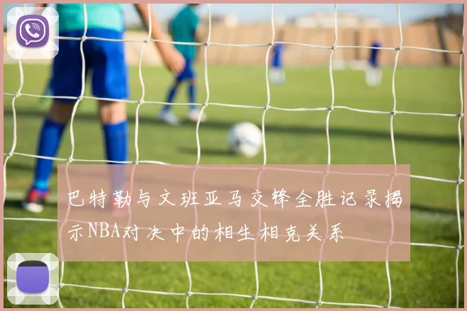 巴特勒与文班亚马交锋全胜记录揭示NBA对决中的相生相克关系