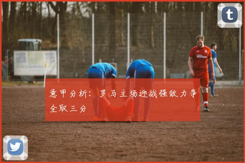 意甲分析：罗马主场迎战强敌力争全取三分