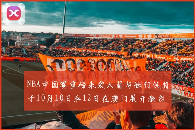 NBA中国赛重磅来袭火箭与独行侠将于10月10日和12日在澳门展开激烈对决