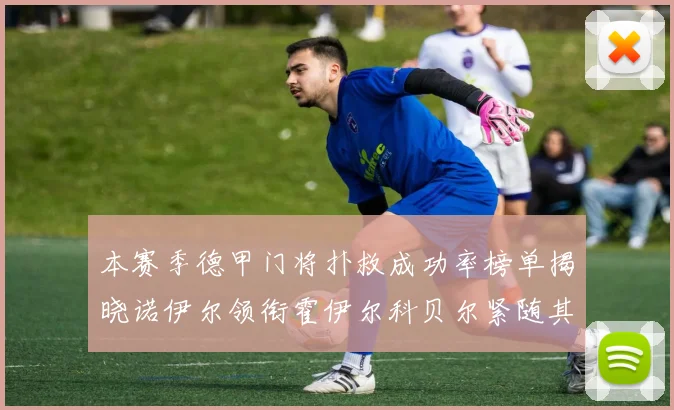 本赛季德甲门将扑救成功率榜单揭晓诺伊尔领衔霍伊尔科贝尔紧随其后