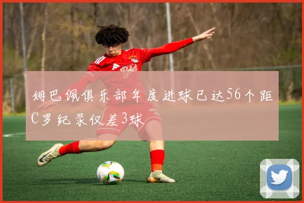 姆巴佩俱乐部年度进球已达56个距C罗纪录仅差3球