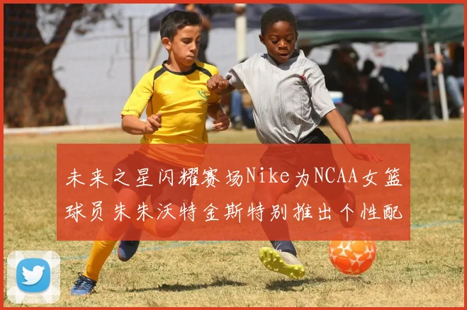 未来之星闪耀赛场Nike为NCAA女篮球员朱朱沃特金斯特别推出个性配色球鞋