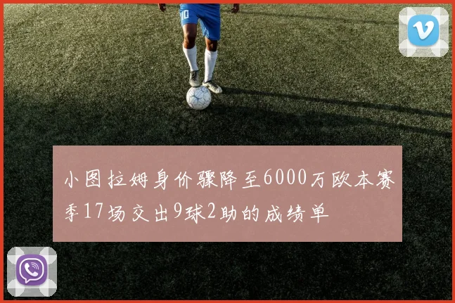 小图拉姆身价骤降至6000万欧本赛季17场交出9球2助的成绩单