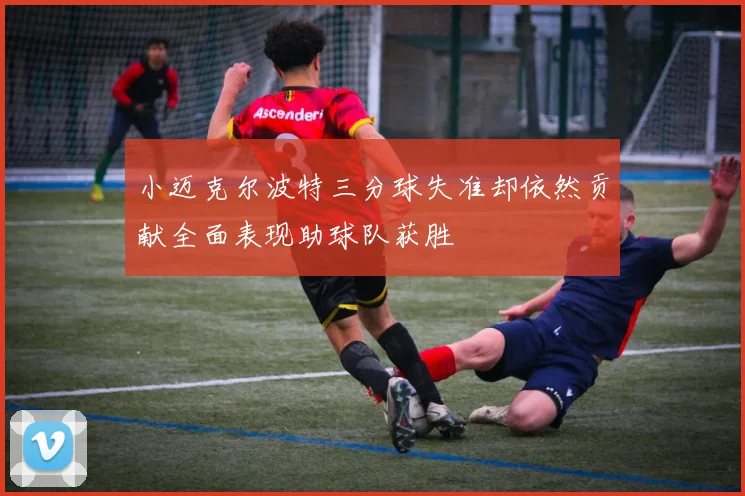 小迈克尔波特三分球失准却依然贡献全面表现助球队获胜