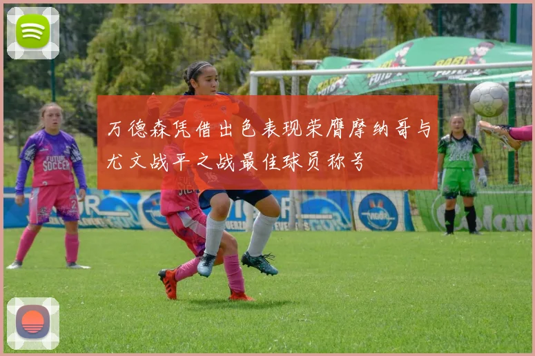 万德森凭借出色表现荣膺摩纳哥与尤文战平之战最佳球员称号