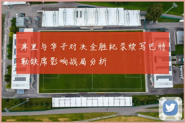 库里与华子对决全胜纪录续写巴特勒缺席影响战局分析