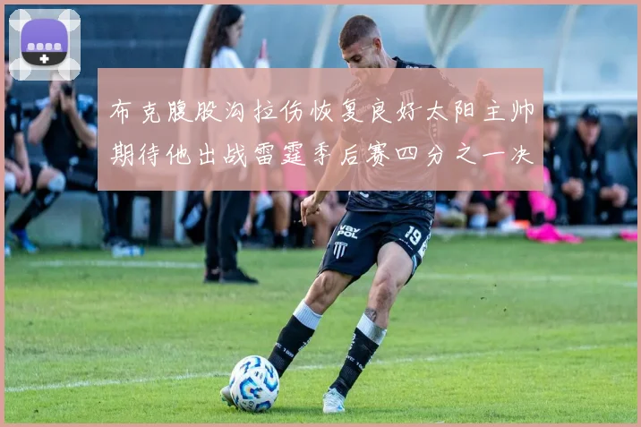 布克腹股沟拉伤恢复良好太阳主帅期待他出战雷霆季后赛四分之一决赛