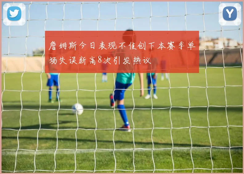 詹姆斯今日表现不佳创下本赛季单场失误新高8次引发热议