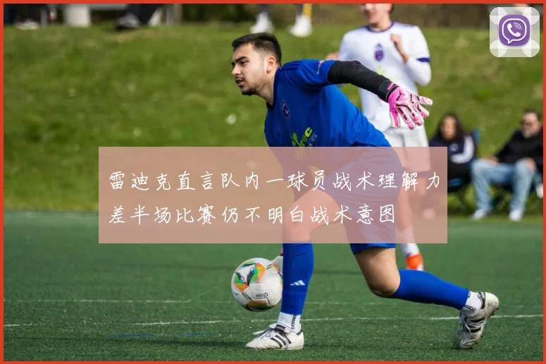 雷迪克直言队内一球员战术理解力差半场比赛仍不明白战术意图
